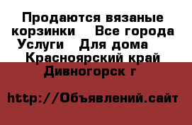 Продаются вязаные корзинки  - Все города Услуги » Для дома   . Красноярский край,Дивногорск г.